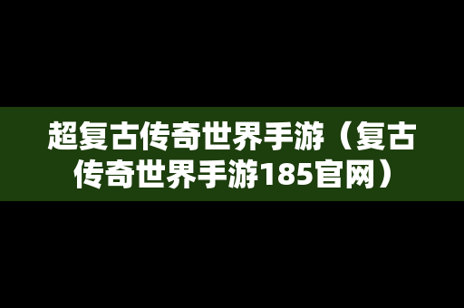 超复古传奇世界手游（复古传奇世界手游185官网）