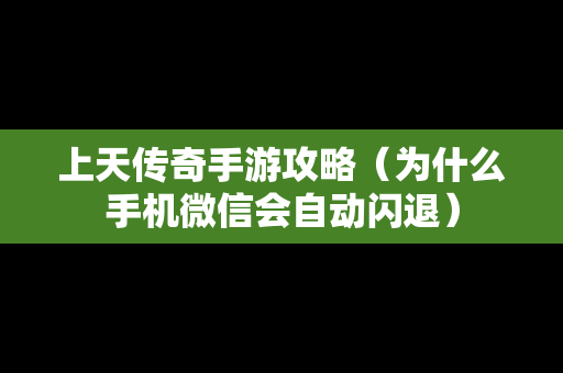 上天传奇手游攻略（为什么手机微信会自动闪退）