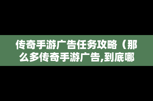 传奇手游广告任务攻略（那么多传奇手游广告,到底哪一个是真的）