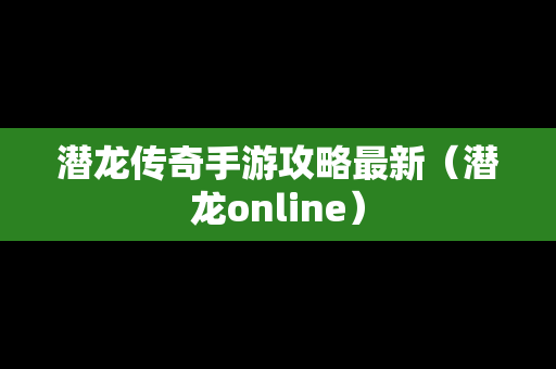 潜龙传奇手游攻略最新（潜龙online）