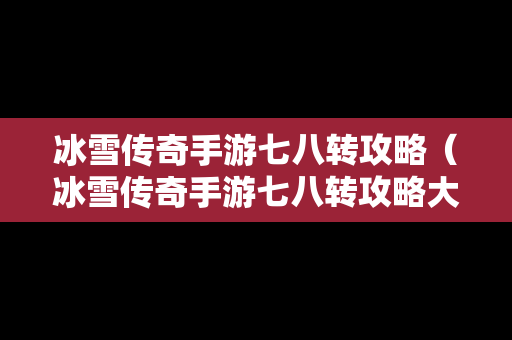 冰雪传奇手游七八转攻略（冰雪传奇手游七八转攻略大全）