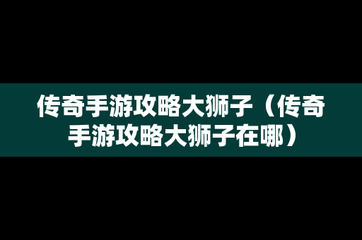 传奇手游攻略大狮子（传奇手游攻略大狮子在哪）