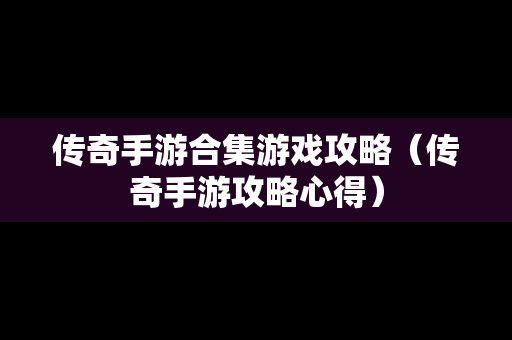 传奇手游合集游戏攻略（传奇手游攻略心得）