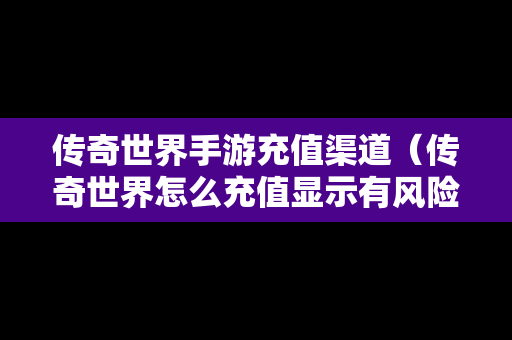 传奇世界手游充值渠道（传奇世界怎么充值显示有风险）