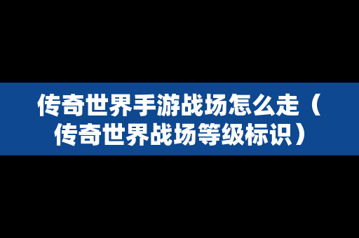 传奇世界手游战场怎么走（传奇世界战场等级标识）