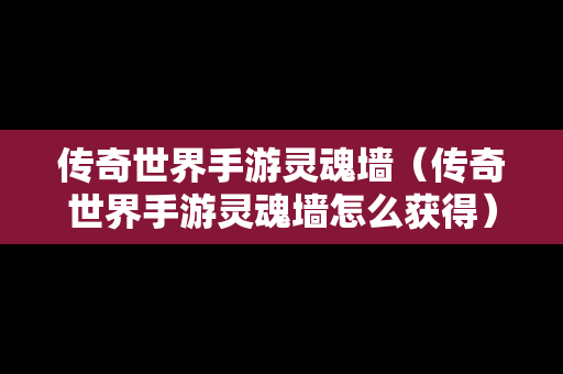 传奇世界手游灵魂墙（传奇世界手游灵魂墙怎么获得）