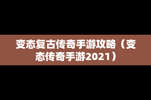 变态复古传奇手游攻略（变态传奇手游2021）