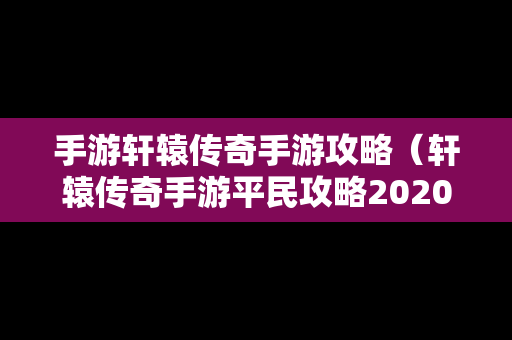 手游轩辕传奇手游攻略（轩辕传奇手游平民攻略2020）