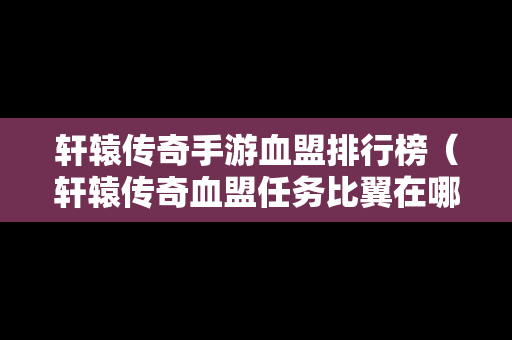 轩辕传奇手游血盟排行榜（轩辕传奇血盟任务比翼在哪）