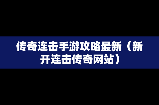 传奇连击手游攻略最新（新开连击传奇网站）