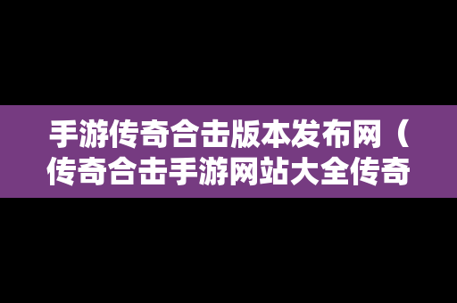 手游传奇合击版本发布网（传奇合击手游网站大全传奇）