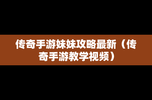 传奇手游妹妹攻略最新（传奇手游教学视频）