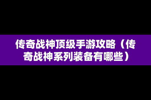 传奇战神顶级手游攻略（传奇战神系列装备有哪些）