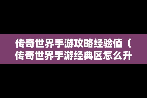 传奇世界手游攻略经验值（传奇世界手游经典区怎么升级快）