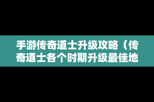 手游传奇道士升级攻略（传奇道士各个时期升级最佳地点）