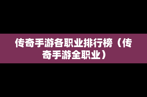 传奇手游各职业排行榜（传奇手游全职业）