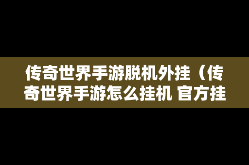 传奇世界手游脱机外挂（传奇世界手游怎么挂机 官方挂机设置攻略）