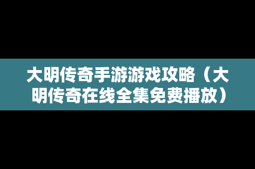 大明传奇手游游戏攻略（大明传奇在线全集免费播放）