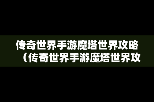 传奇世界手游魔塔世界攻略（传奇世界手游魔塔世界攻略大全）