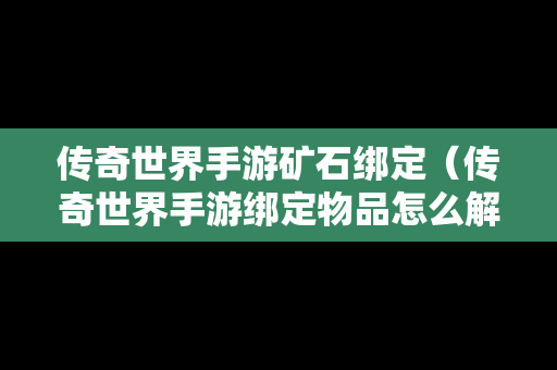 传奇世界手游矿石绑定（传奇世界手游绑定物品怎么解绑）