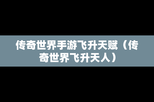 传奇世界手游飞升天赋（传奇世界飞升天人）