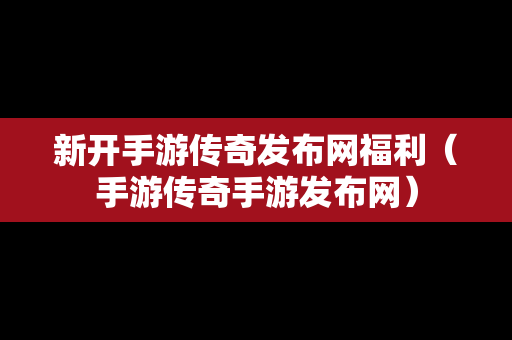 新开手游传奇发布网福利（手游传奇手游发布网）