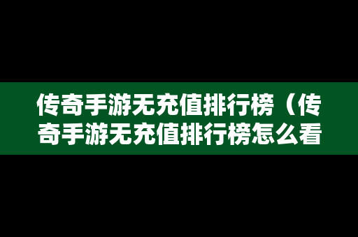 传奇手游无充值排行榜（传奇手游无充值排行榜怎么看）