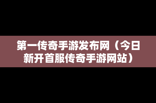 第一传奇手游发布网（今日新开首服传奇手游网站）