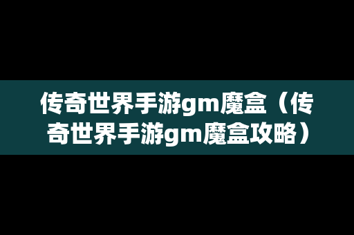 传奇世界手游gm魔盒（传奇世界手游gm魔盒攻略）