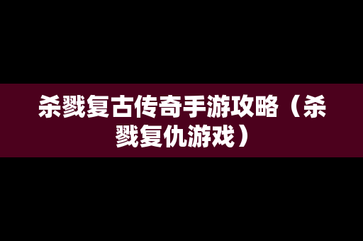 杀戮复古传奇手游攻略（杀戮复仇游戏）