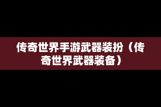 传奇世界手游武器装扮（传奇世界武器装备）