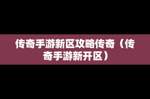 传奇手游新区攻略传奇（传奇手游新开区）