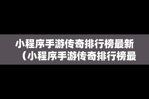 小程序手游传奇排行榜最新（小程序手游传奇排行榜最新版）