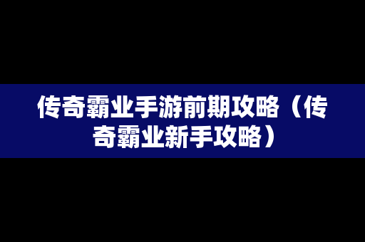 传奇霸业手游前期攻略（传奇霸业新手攻略）