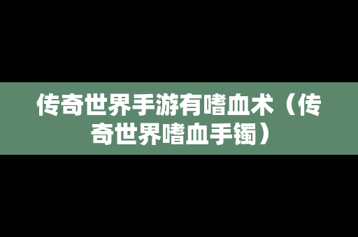 传奇世界手游有嗜血术（传奇世界嗜血手镯）