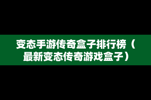 变态手游传奇盒子排行榜（最新变态传奇游戏盒子）