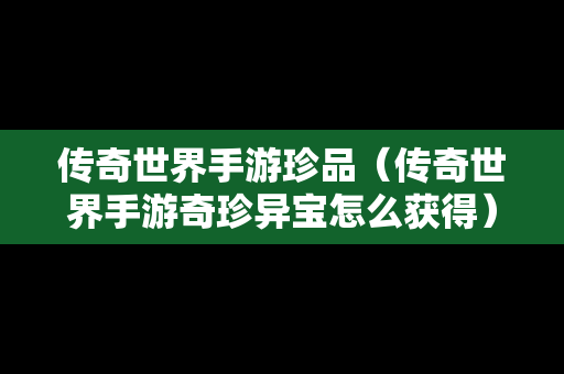 传奇世界手游珍品（传奇世界手游奇珍异宝怎么获得）