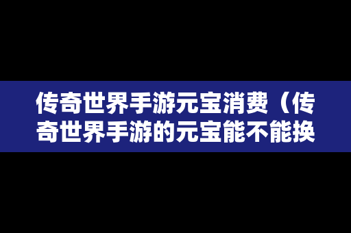 传奇世界手游元宝消费（传奇世界手游的元宝能不能换成人民币）