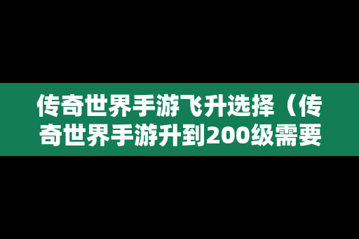 传奇世界手游飞升选择（传奇世界手游升到200级需要多久）