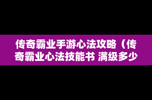 传奇霸业手游心法攻略（传奇霸业心法技能书 满级多少本）