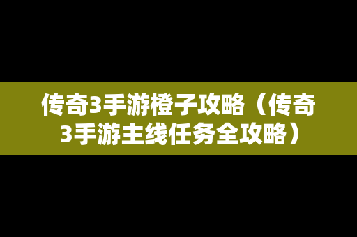 传奇3手游橙子攻略（传奇3手游主线任务全攻略）