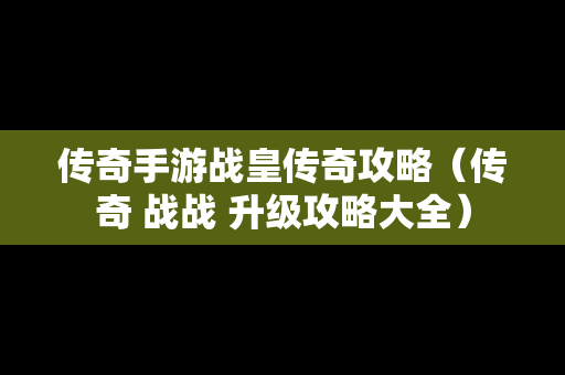 传奇手游战皇传奇攻略（传奇 战战 升级攻略大全）