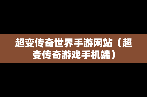 超变传奇世界手游网站（超变传奇游戏手机端）