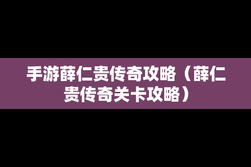 手游薛仁贵传奇攻略（薛仁贵传奇关卡攻略）