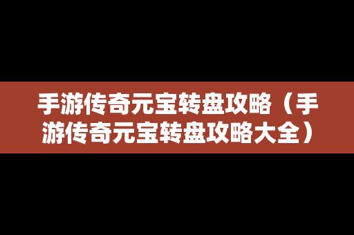 手游传奇元宝转盘攻略（手游传奇元宝转盘攻略大全）