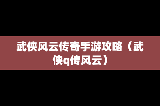 武侠风云传奇手游攻略（武侠q传风云）