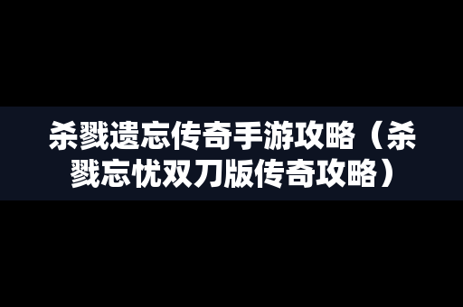 杀戮遗忘传奇手游攻略（杀戮忘忧双刀版传奇攻略）