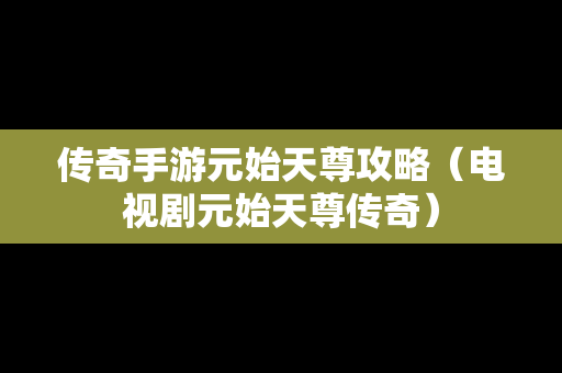 传奇手游元始天尊攻略（电视剧元始天尊传奇）