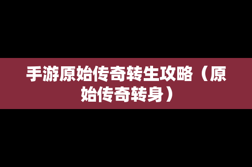 手游原始传奇转生攻略（原始传奇转身）