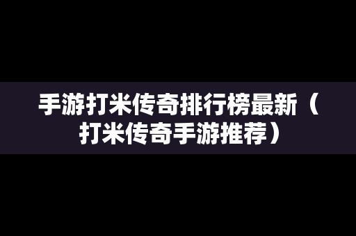 手游打米传奇排行榜最新（打米传奇手游推荐）